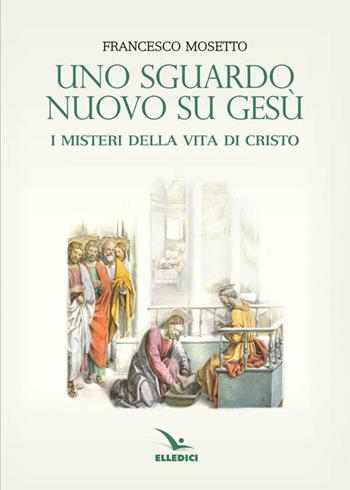 Uno sguardo nuovo su Gesù. I misteri della vita di Cristo - Francesco Mosetto - Libro Editrice Elledici 2016, Percorsi e traguardi biblici | Libraccio.it