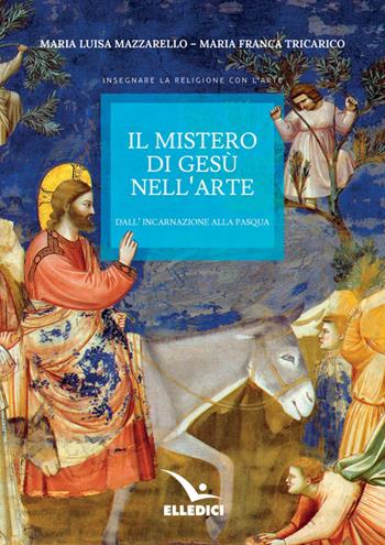 Il mistero di Gesù nell'arte. Dall'incarnazione alla Pasqua - Maria Luisa Mazzarello, Maria Franca Tricarico - Libro Editrice Elledici 2016, Insegnare religione | Libraccio.it