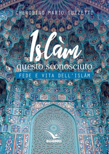 Islàm questo sconosciuto. Fede e vita dell'Islam - Cherubino M. Guzzetti - Libro Editrice Elledici 2016, Religione e religioni | Libraccio.it