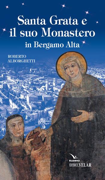 Santa Grata e il suo monastero in Bergamo alta - Roberto Alborghetti - Libro Editrice Elledici 2016, Biografie | Libraccio.it