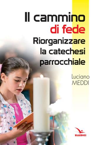Il cammino di fede. Riorganizzare la catechesi parrocchiale - Luciano Meddi - Libro Editrice Elledici 2016, Piccola biblioteca del catechista | Libraccio.it