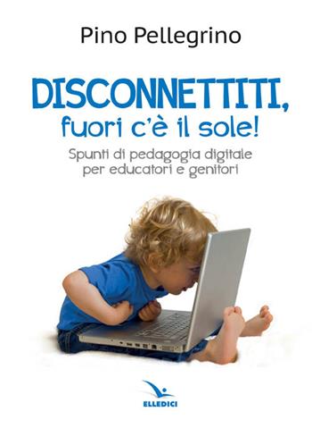 Disconnettiti! Fuori c'è il sole. Spunti di pedagogia digitale - Pino Pellegrino - Libro Editrice Elledici 2016, Famiglia e dintorni | Libraccio.it