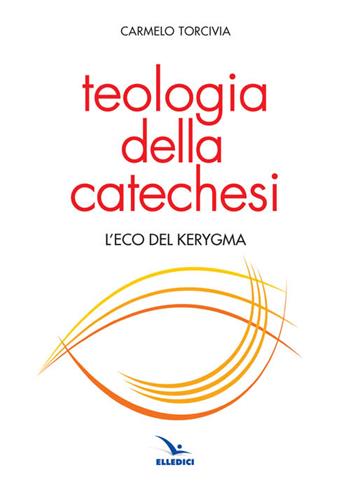 Teologia della catechesi. L'eco del kerygma - Carmelo Torcivia - Libro Editrice Elledici 2016, Studi e ricerche di catechetica | Libraccio.it