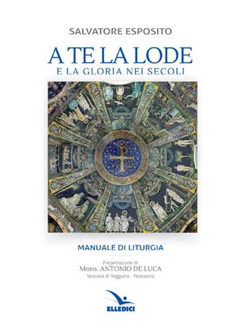 A te la lode e la gloria nei secoli - Salvatore Esposito - Libro Editrice Elledici 2016, Scienza liturgica | Libraccio.it