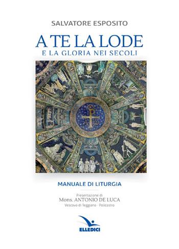 A te la lode e la gloria nei secoli - Salvatore Esposito - Libro Editrice Elledici 2016, Scienza liturgica | Libraccio.it