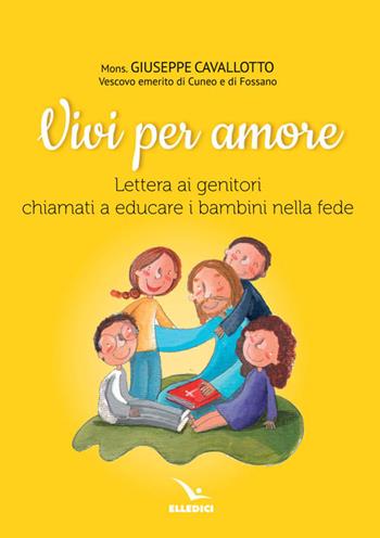 Vivi per amore. Lettera ai genitori chiamati a educare i bambini nella fede - Giuseppe Cavallotto - Libro Editrice Elledici 2016, Per l'educazione religiosa | Libraccio.it