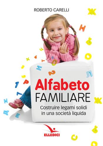 Alfabeto familiare. Costruire legami solidi in una società liquida - Roberto Carelli - Libro Editrice Elledici 2017, Matrimonio e famiglia | Libraccio.it