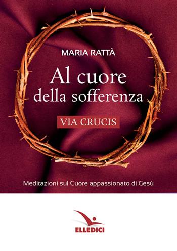 Al cuore della sofferenza. Via crucis - Maria Rattà - Libro Editrice Elledici 2017 | Libraccio.it