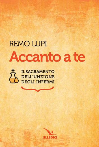 Accanto a te. Il sacramento dell'unzione degli infermi - Remo Lupi - Libro Editrice Elledici 2017, Celebrare. Sussidi | Libraccio.it
