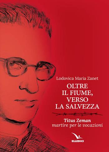 Oltre il fiume, verso la salvezza. Titus Zeman martire per le vocazioni - Lodovica Maria Zanet - Libro Editrice Elledici 2017, Biografie | Libraccio.it