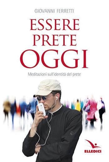 Essere prete oggi. Meditazioni sull'identità del prete - Giovanni Ferretti - Libro Editrice Elledici 2017, Meditare | Libraccio.it