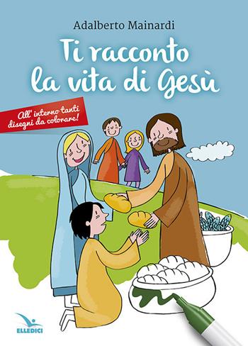 Ti racconto la vita di Gesù - Adalberto Mainardi - Libro Editrice Elledici 2018, Sussidi per la catechesi biblica fanciulli | Libraccio.it