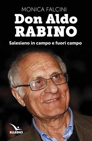 Don Aldo Rabino. Salesiano in campo e fuori campo - Monica Falcini - Libro Editrice Elledici 2018, Storie di vita | Libraccio.it