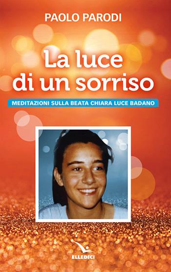 La luce di un sorriso. Meditazioni sulla beata Chiara Luce Badano - Paolo Parodi - Libro Editrice Elledici 2018, Biografie | Libraccio.it