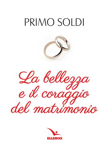 La bellezza e il coraggio del matrimonio - Primo Soldi - Libro Editrice Elledici 2018, Preparazione al matrimonio | Libraccio.it