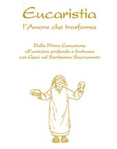 Eucaristia. L'amore che trasforma. Dalla prima comunione all’amicizia profonda e fruttuosa con Gesù nel Santissimo Sacramento