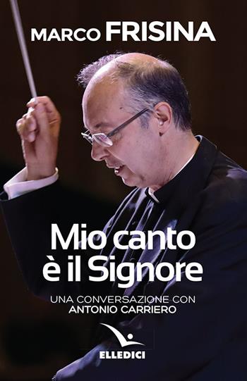 Mio canto è il Signore. Una conversazione con Antonio Carriero - Marco Frisina, Antonio Carriero - Libro Editrice Elledici 2018, Storie di vita | Libraccio.it