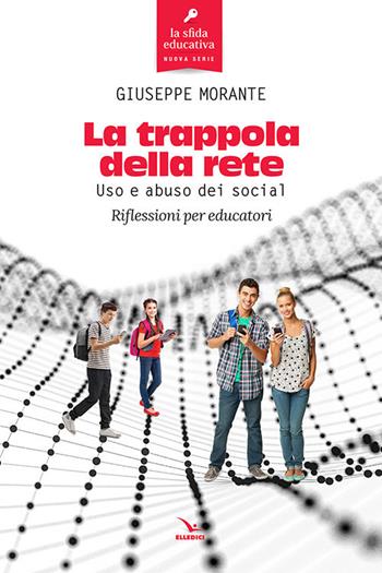 La trappola della rete. Uso e abuso dei social. Riflessioni per educatori - Giuseppe Morante - Libro Editrice Elledici 2018, La sfida educativa | Libraccio.it