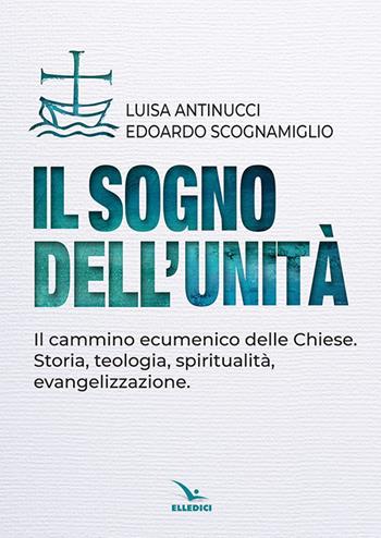 Il sogno dell'unità. Il cammino ecumenico delle Chiese. Storia, teologia, spiritualità, evangelizzazione - Luisa Antinucci, Edoardo Scognamiglio - Libro Editrice Elledici 2018, Religione e religioni | Libraccio.it