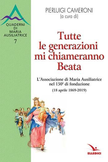 Tutte le generazioni mi chiameranno Beata. L'Associazione di Maria Ausiliatrice nel 150° di fondazione (18 aprile 1869-2019)  - Libro Editrice Elledici 2018, Spiritualità e pedagogia salesiana | Libraccio.it
