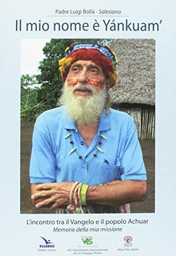 Il mio nome è «Yánkuam». L'incontro tra il vangelo e il popolo Achuar. «Memorie della mia missione» - Luigi Bolla - Libro Editrice Elledici 2018, Biografie | Libraccio.it