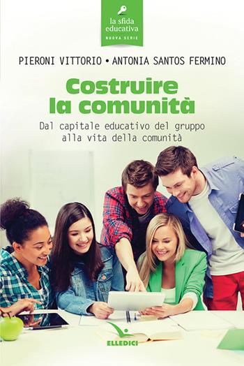 Costruire la comunità. Dal capitale educativo del gruppo alla vita della comunità - Vittorio Pieroni, Antonia Santos Fermino - Libro Editrice Elledici 2019, La sfida educativa | Libraccio.it