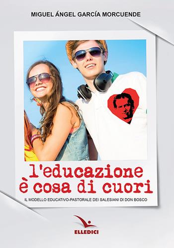 L'educazione è cosa di cuori. Il modello educativo-pastorale dei salesiani di don Bosco - Miguel Ángel García Morcuende - Libro Editrice Elledici 2019, Spiritualità e pedagogia salesiana | Libraccio.it