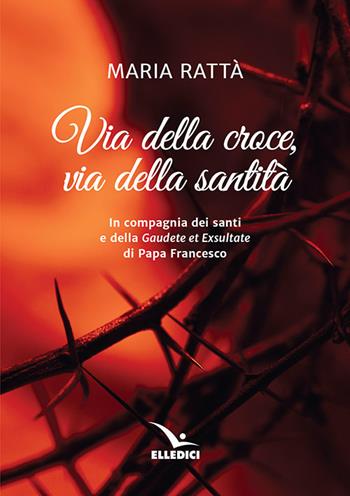 Via della croce, via della santità. In compagnia dei santi e della «Gaudete et exultate» di papa Francesco - Maria Rattà - Libro Editrice Elledici 2019, Via crucis | Libraccio.it