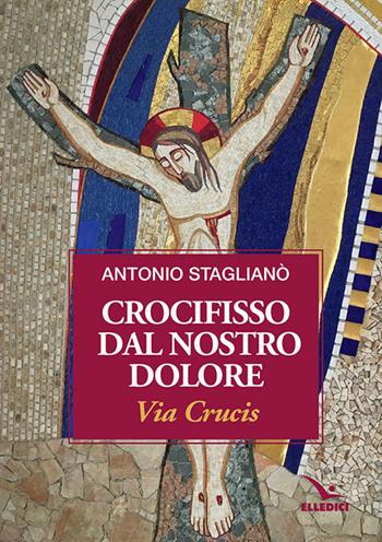 Crocifisso dal nostro dolore. Via crucis - Antonio Staglianò - Libro Editrice Elledici 2019, Via crucis | Libraccio.it