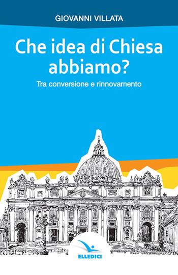 Che idea di Chiesa abbiamo? Tra conversione e rinnovamento - Giovanni Villata - Libro Editrice Elledici 2019, Credere oggi | Libraccio.it