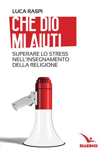 Che Dio mi aiuti. Superare lo stress nell'insegnamento della religione - Luca Raspi - Libro Editrice Elledici 2019, Insegnare religione | Libraccio.it