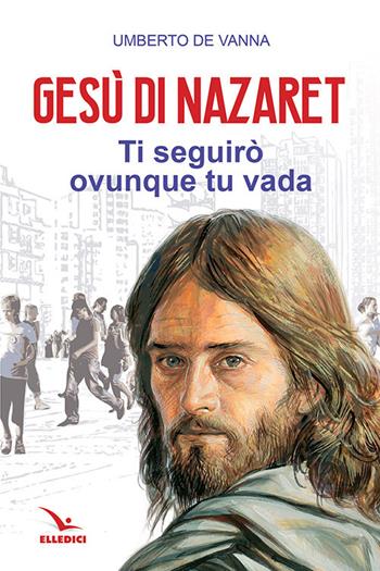 Gesù di Nazaret. Ti seguirò ovunque tu vada - Umberto De Vanna - Libro Editrice Elledici 2019, Credere oggi | Libraccio.it