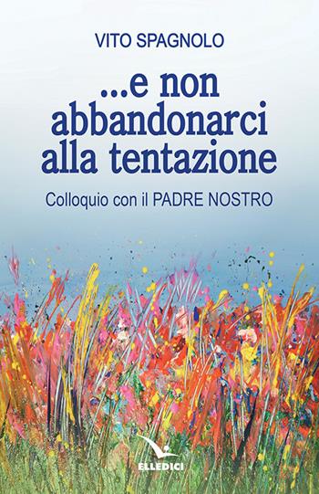 ... E non abbandonarci alla tentazione. Colloquio con il Padre Nostro - Vito Spagnolo - Libro Editrice Elledici 2019, Meditare | Libraccio.it