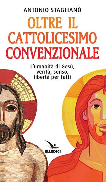 Oltre il cattolicesimo convenzionale. L'umanità di Gesù, verità, senso, libertà per tutti - Antonio Staglianò - Libro Editrice Elledici 2019, Credere oggi | Libraccio.it