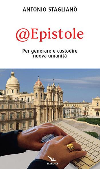 @Epistole. Per generare e custodire nuova umanità - Antonio Staglianò - Libro Editrice Elledici 2019, Credere oggi | Libraccio.it