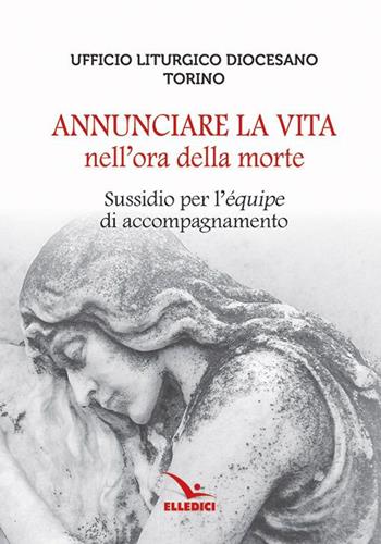 Annunciare la vita nell'ora della morte. Sussidio per l'«équipe» di accompagnamento  - Libro Editrice Elledici 2019, Celebrare. Sussidi | Libraccio.it