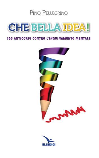 Che bella idea! 165 anticorpi contro l'inquinamento mentale - Pino Pellegrino - Libro Editrice Elledici 2020, Pensieri per la riflessione | Libraccio.it