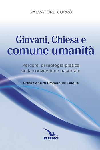 Giovani, Chiesa e comune umanità. Percorsi di teologia pratica sulla conversione pastorale - Salvatore Currò - Libro Editrice Elledici 2021, Strumenti per la pastorale giovanile | Libraccio.it