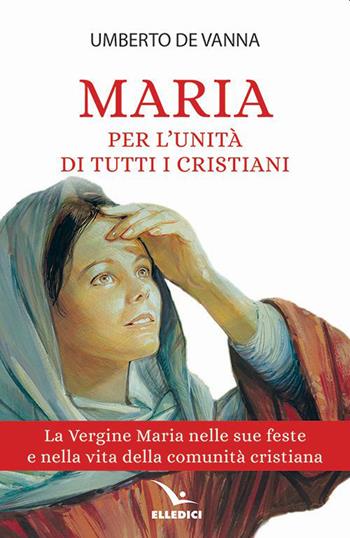 Maria per l'unità di tutti i cristiani. La Vergine Maria nelle sue feste e nella vita della comunità cristiana - Umberto De Vanna - Libro Editrice Elledici 2021, Celebrare Maria | Libraccio.it