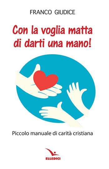 Con la voglia matta di darti una mano! Piccolo manuale di carità cristiana - Franco Giudice - Libro Editrice Elledici 2022, Pastorale e catechesi | Libraccio.it