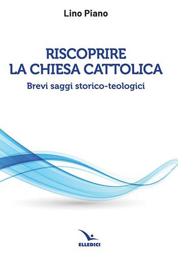 Riscoprire la Chiesa cattolica. Brevi saggi storico-teologici - Lino Piano - Libro Editrice Elledici 2021, Credere oggi | Libraccio.it