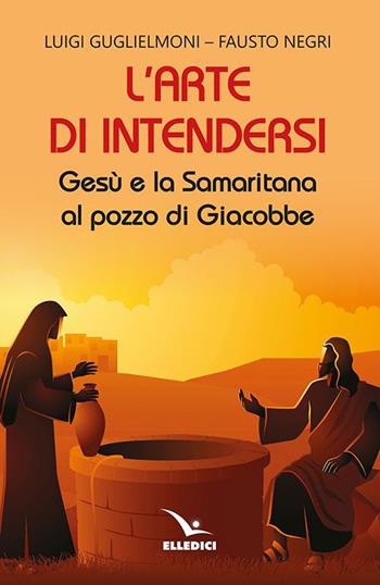 L'arte di intendersi. Gesù e la samaritana al pozzo di Giacobbe - Luigi Guglielmoni, Fausto Negri - Libro Editrice Elledici 2022, Meditare | Libraccio.it