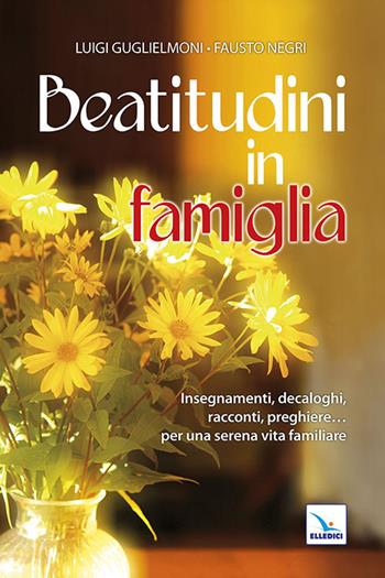 Beatitudini in famiglia. Insegnamenti, decaloghi, racconti, preghiere... Per una serena vita familiare - Luigi Guglielmoni, Fausto Negri - Libro Editrice Elledici 2022, Matrimonio e famiglia | Libraccio.it