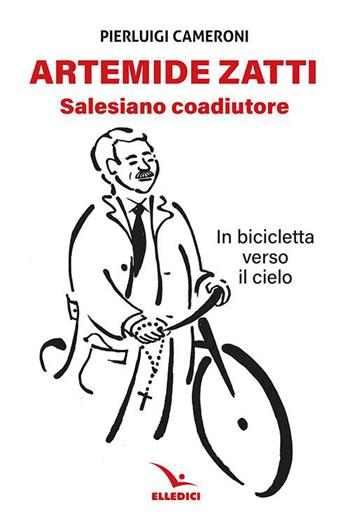 Artemide Zatti. Salesiano coadiutore. In bicicletta verso il cielo - Pierluigi Cameroni - Libro Editrice Elledici 2022, Santi e figure della Famiglia Salesiana | Libraccio.it