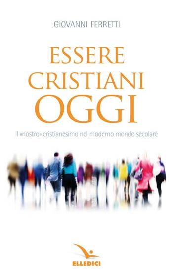 Essere cristiani oggi. Il «nostro» cristianesimo nel moderno mondo secolare - Giovanni Ferretti - Libro Editrice Elledici 2023, Meditare | Libraccio.it