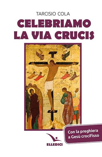 Celebriamo la via crucis. Preghiere, letture, canti - Tarcisio Cola - Libro Editrice Elledici 2023, Via crucis | Libraccio.it