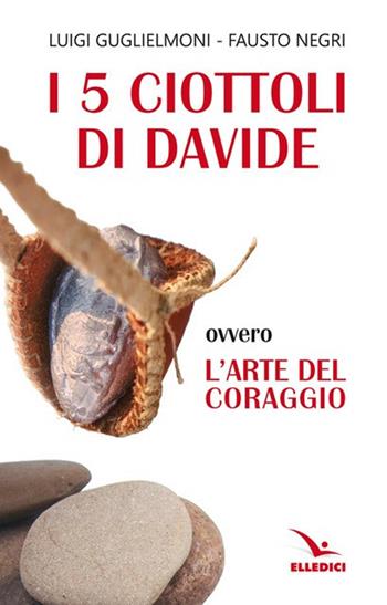 I 5 ciottoli di Davide. Ovvero l'arte del coraggio - Luigi Guglielmoni, Fausto Negri - Libro Editrice Elledici 2023, Meditare | Libraccio.it