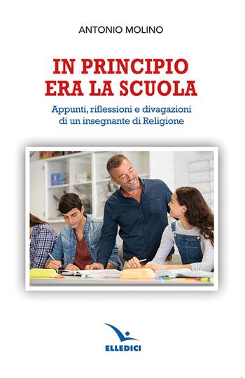 In principio era la scuola. Appunti, riflessioni e divagazioni di un insegnante di religione - Antonio Molino - Libro Editrice Elledici 2024, Insegnare religione | Libraccio.it