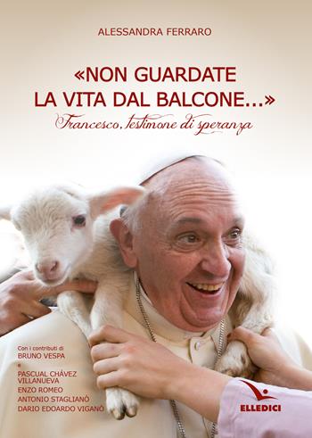 «Non guardate la vita dal balcone...». Francesco, testimone di speranza - Alessandra Ferraro - Libro Editrice Elledici 2023, Biografie | Libraccio.it