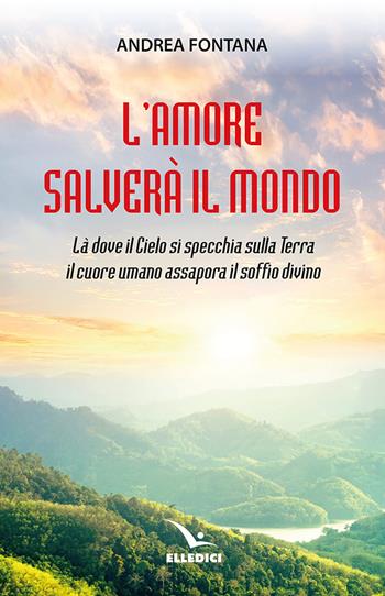 L'amore salverà il mondo. Là dove il Cielo si specchia sulla Terra, il cuore umano assapora il soffio divino - Andrea Fontana - Libro Editrice Elledici 2024, Meditare | Libraccio.it